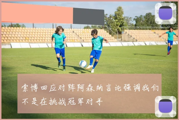 索博回应对阵阿森纳言论强调我们不是在挑战冠军对手