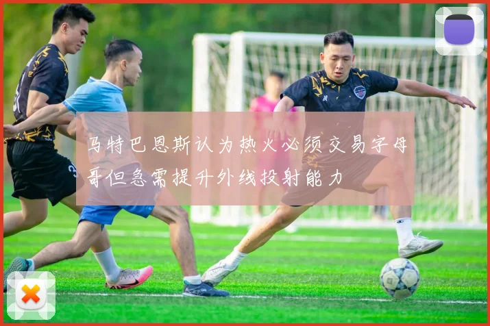 马特巴恩斯认为热火必须交易字母哥但急需提升外线投射能力