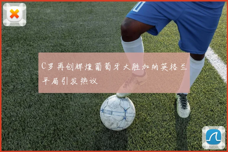 C罗再创辉煌葡萄牙大胜加纳英格兰平局引发热议