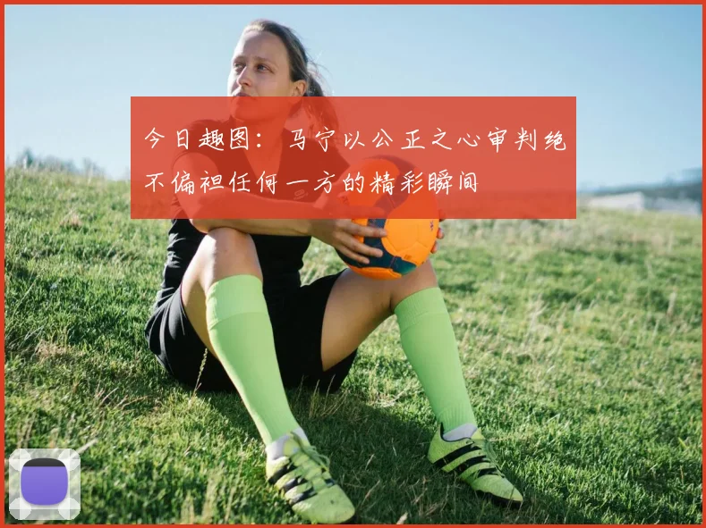 今日趣图：马宁以公正之心审判绝不偏袒任何一方的精彩瞬间