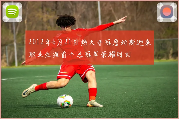 2012年6月21日热火夺冠詹姆斯迎来职业生涯首个总冠军荣耀时刻