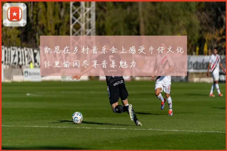 凯恩在乡村音乐会上感受牛仔文化忙里偷闲尽享音乐魅力