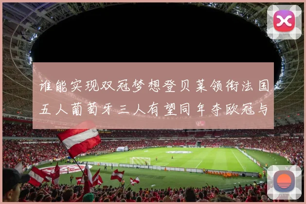 谁能实现双冠梦想登贝莱领衔法国五人葡萄牙三人有望同年夺欧冠与世界杯
