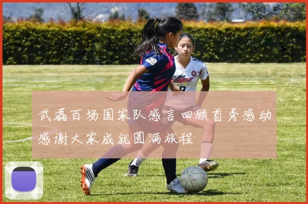 武磊百场国家队感言回顾首秀感动感谢大家成就圆满旅程