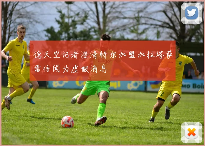 德天空记者澄清特尔加盟加拉塔萨雷传闻为虚假消息