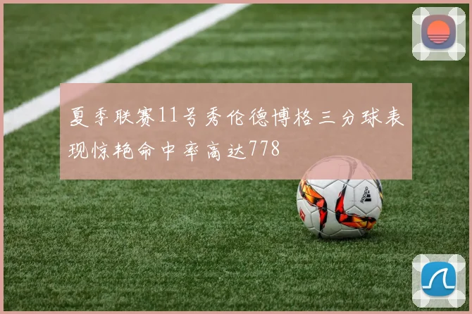 夏季联赛11号秀伦德博格三分球表现惊艳命中率高达778