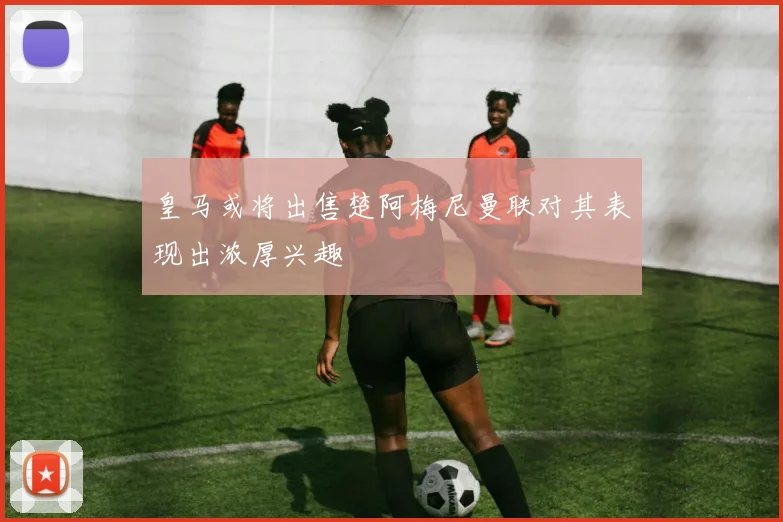 皇马或将出售楚阿梅尼曼联对其表现出浓厚兴趣