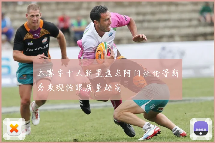本赛季十大新星盘点阿门杜伦等新秀表现抢眼质量超高