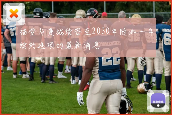 福登与曼城续签至2030年附加一年续约选项的最新消息